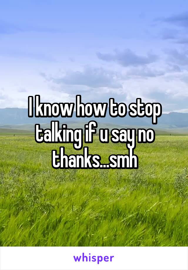 I know how to stop talking if u say no thanks...smh