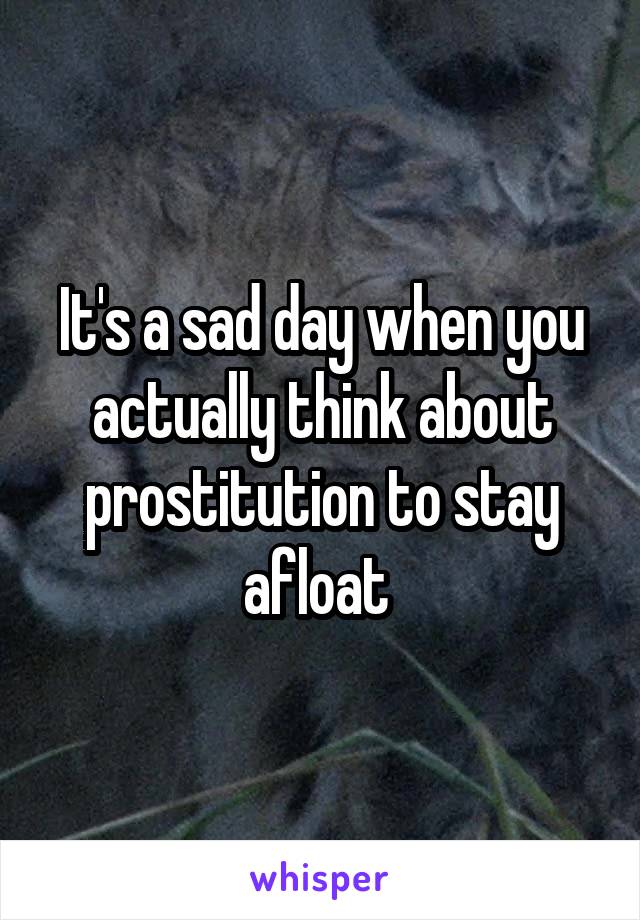 It's a sad day when you actually think about prostitution to stay afloat 