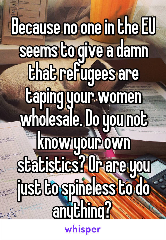 Because no one in the EU seems to give a damn that refugees are taping your women wholesale. Do you not know your own statistics? Or are you just to spineless to do anything? 