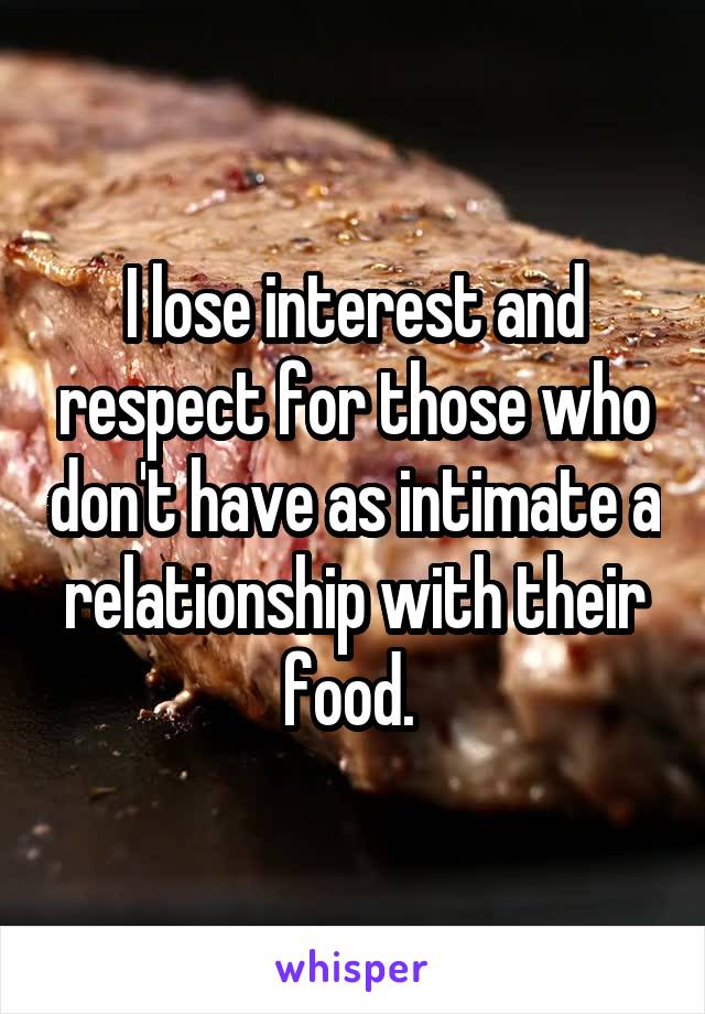 I lose interest and respect for those who don't have as intimate a relationship with their food. 