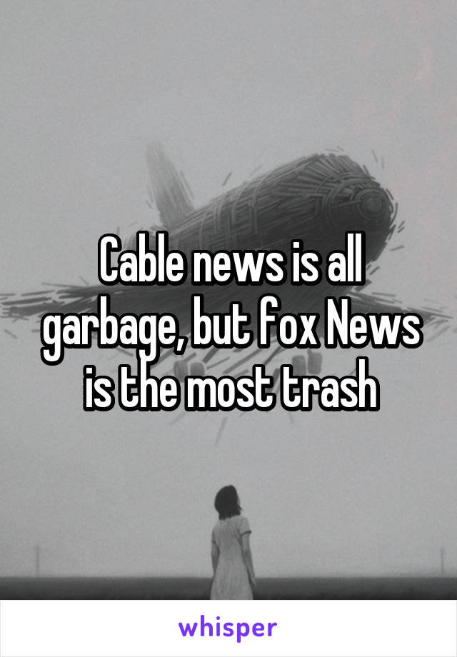 Cable news is all garbage, but fox News is the most trash