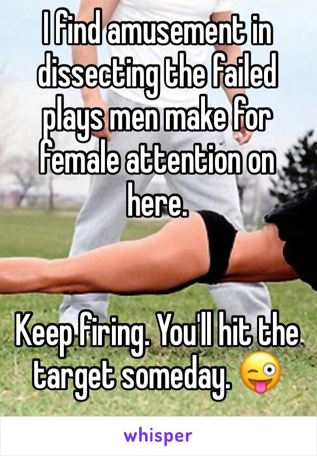 I find amusement in dissecting the failed plays men make for female attention on here.


Keep firing. You'll hit the target someday. 😜