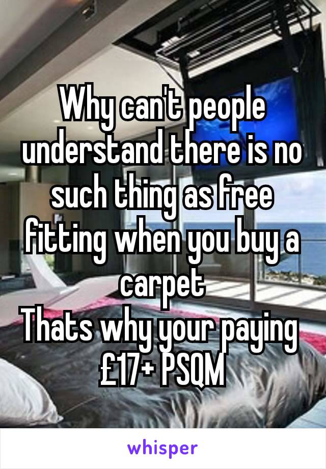 Why can't people understand there is no such thing as free fitting when you buy a carpet
Thats why your paying 
£17+ PSQM