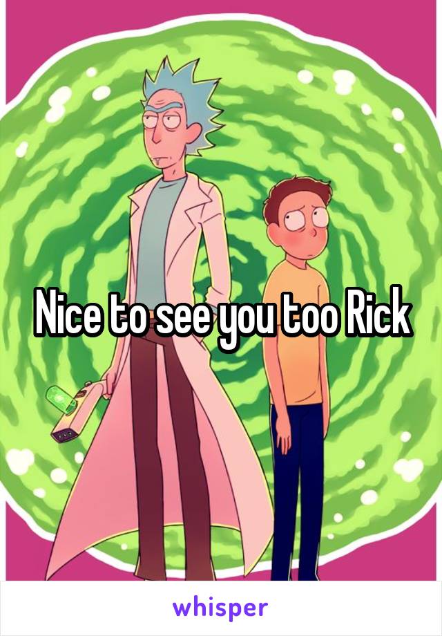 Nice to see you too Rick