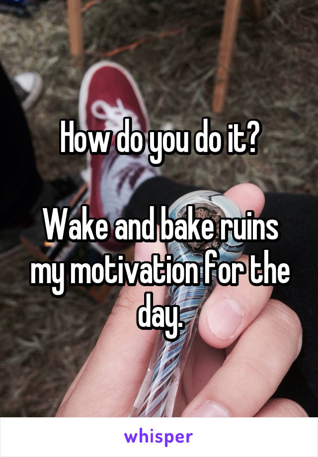 How do you do it?

Wake and bake ruins my motivation for the day.