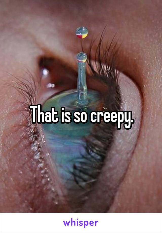 That is so creepy.