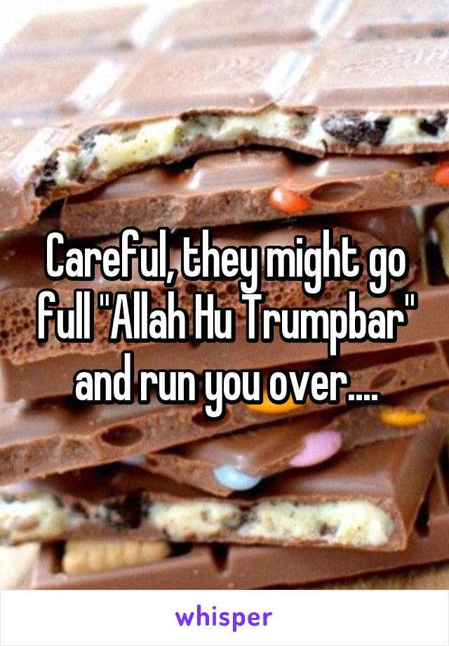 Careful, they might go full "Allah Hu Trumpbar" and run you over....