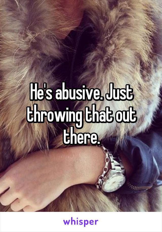 He's abusive. Just throwing that out there.