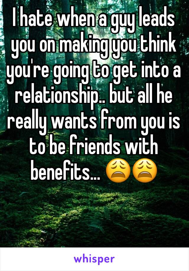 I hate when a guy leads you on making you think you're going to get into a relationship.. but all he really wants from you is to be friends with benefits... 😩😩