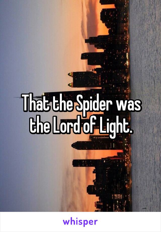 That the Spider was the Lord of Light.