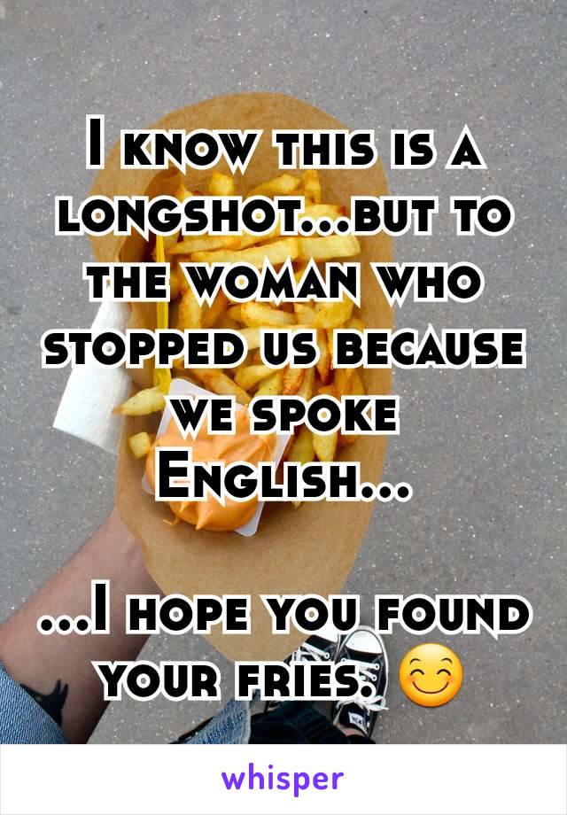 I know this is a longshot...but to the woman who stopped us because we spoke English...

...I hope you found your fries. 😊