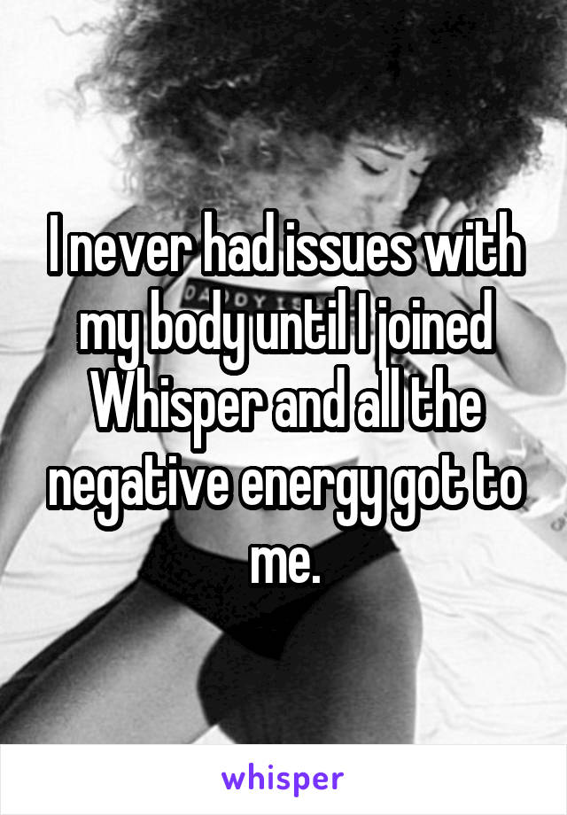 I never had issues with my body until I joined Whisper and all the negative energy got to me.