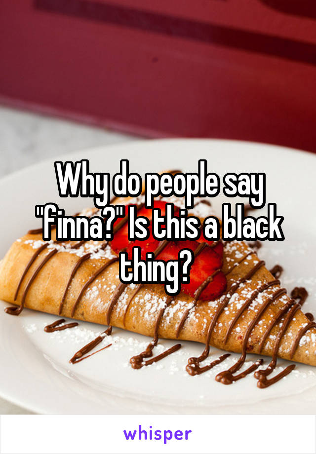 Why do people say "finna?" Is this a black thing? 