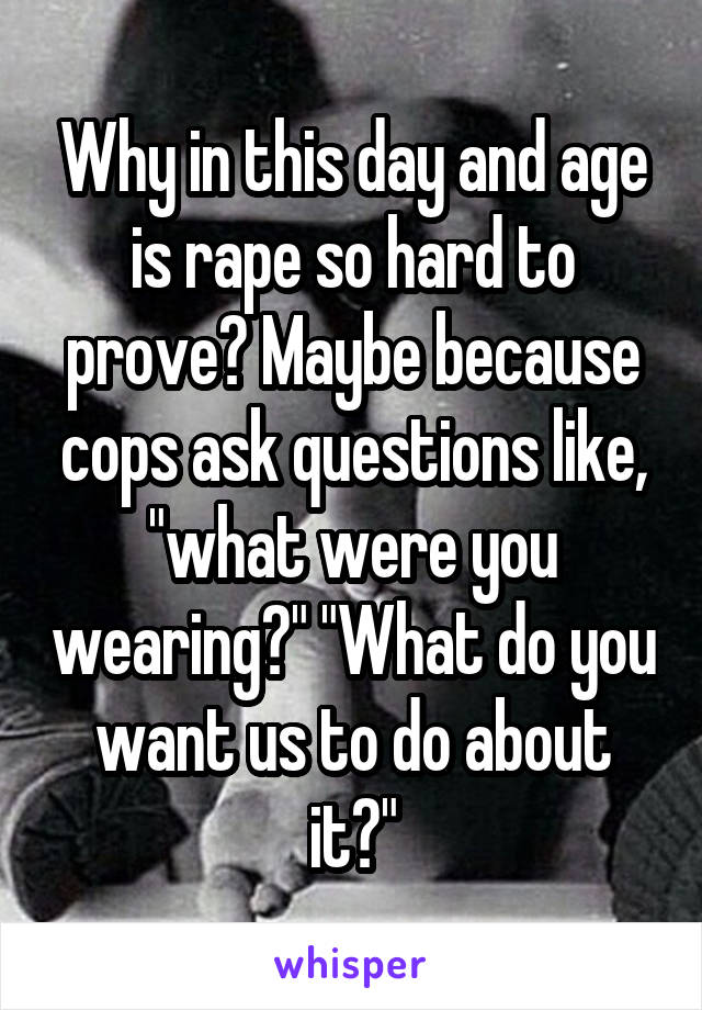 Why in this day and age is rape so hard to prove? Maybe because cops ask questions like, "what were you wearing?" "What do you want us to do about it?"