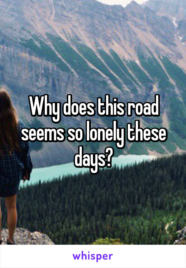 Why does this road seems so lonely these days?