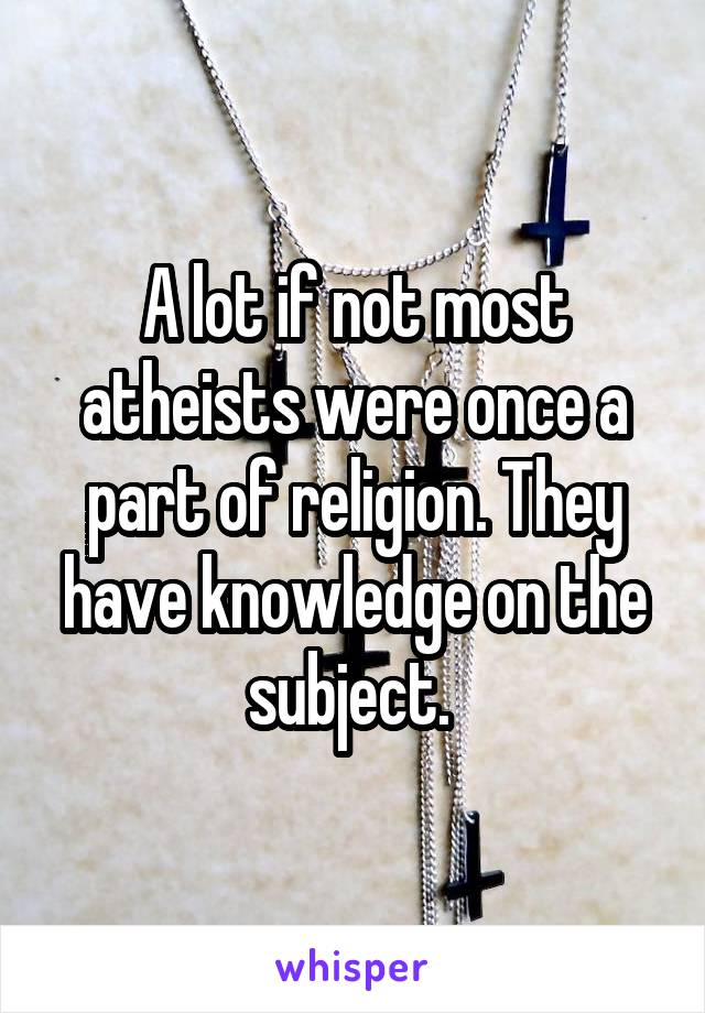 A lot if not most atheists were once a part of religion. They have knowledge on the subject. 