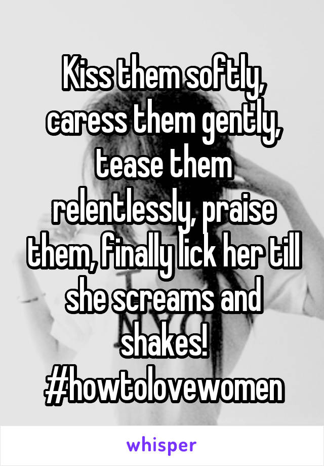 Kiss them softly, caress them gently, tease them relentlessly, praise them, finally lick her till she screams and shakes!
#howtolovewomen