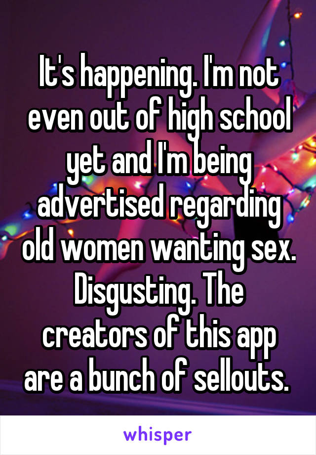 It's happening. I'm not even out of high school yet and I'm being advertised regarding old women wanting sex. Disgusting. The creators of this app are a bunch of sellouts. 