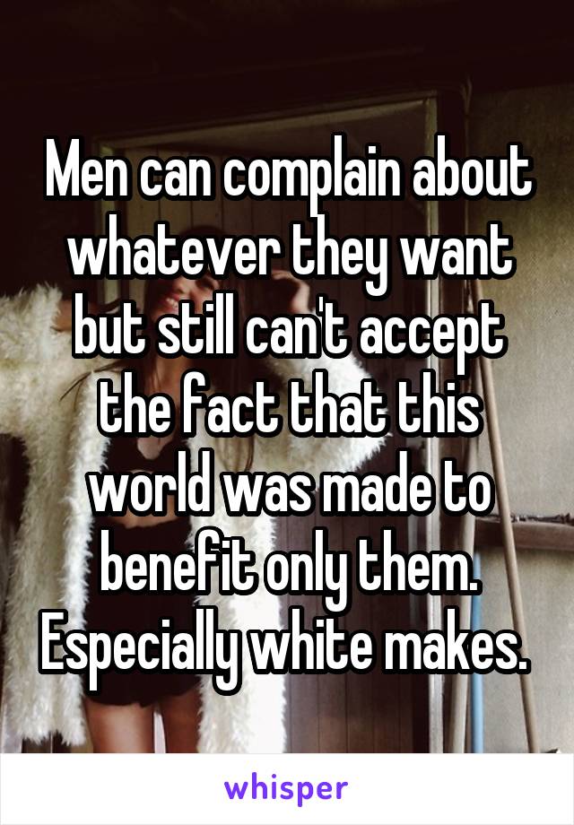 Men can complain about whatever they want but still can't accept the fact that this world was made to benefit only them. Especially white makes. 