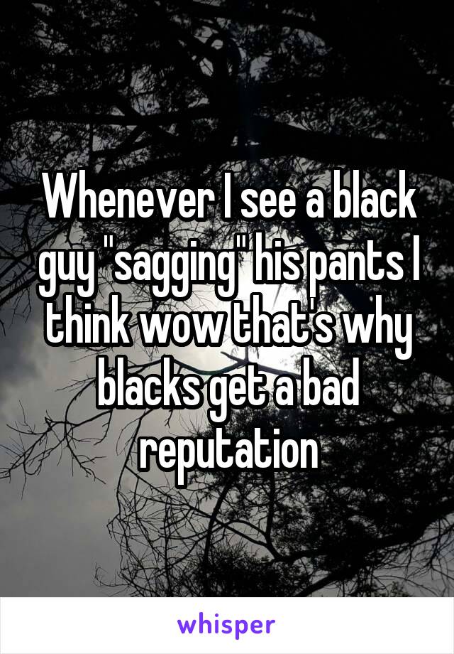 Whenever I see a black guy "sagging" his pants I think wow that's why blacks get a bad reputation