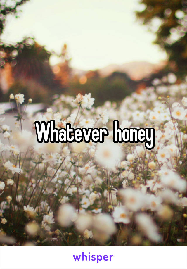 Whatever  honey