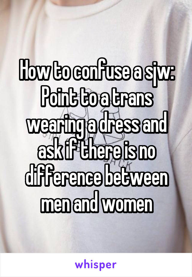 How to confuse a sjw:
Point to a trans wearing a dress and ask if there is no difference between men and women