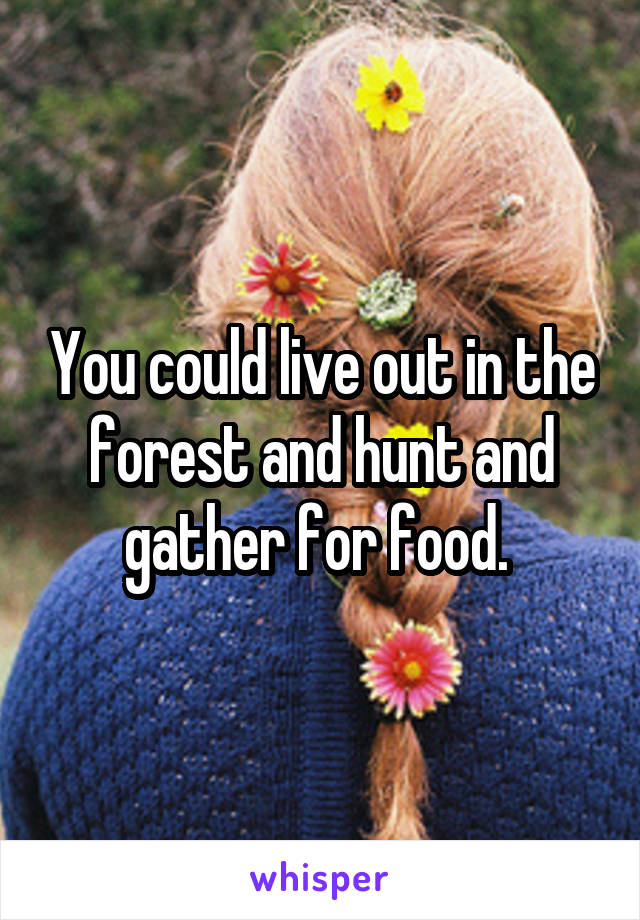 You could live out in the forest and hunt and gather for food. 