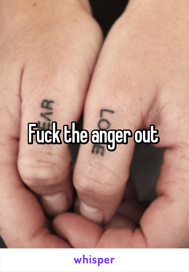 Fuck the anger out 