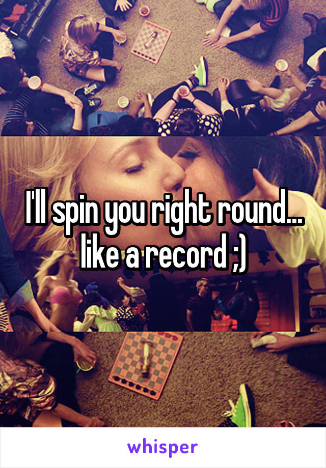 I'll spin you right round... like a record ;)