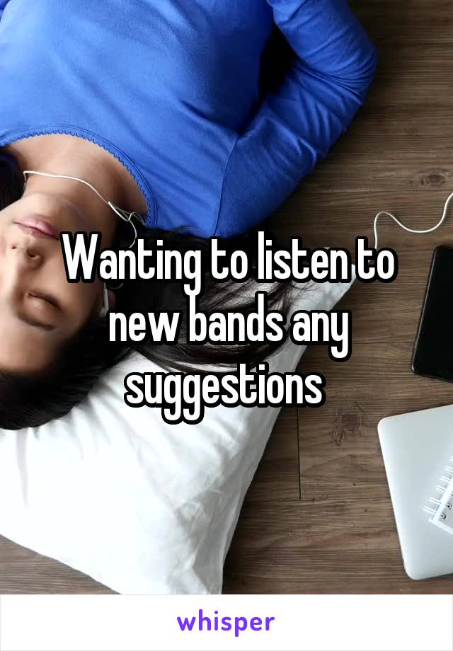 Wanting to listen to new bands any suggestions 