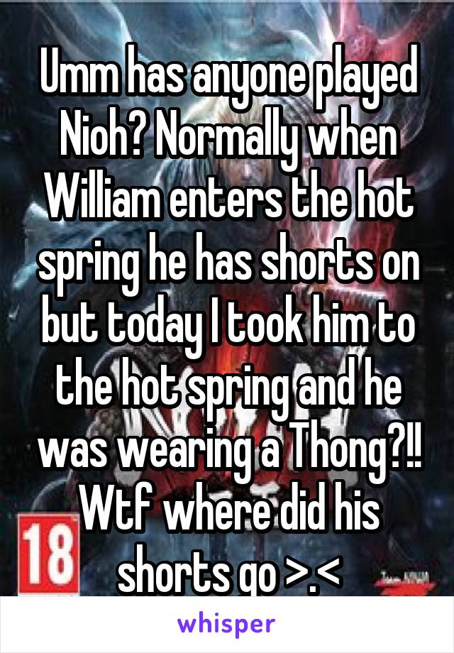 Umm has anyone played Nioh? Normally when William enters the hot spring he has shorts on but today I took him to the hot spring and he was wearing a Thong?!! Wtf where did his shorts go >.<