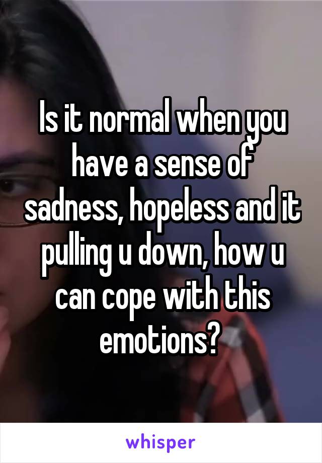 Is it normal when you have a sense of sadness, hopeless and it pulling u down, how u can cope with this emotions? 