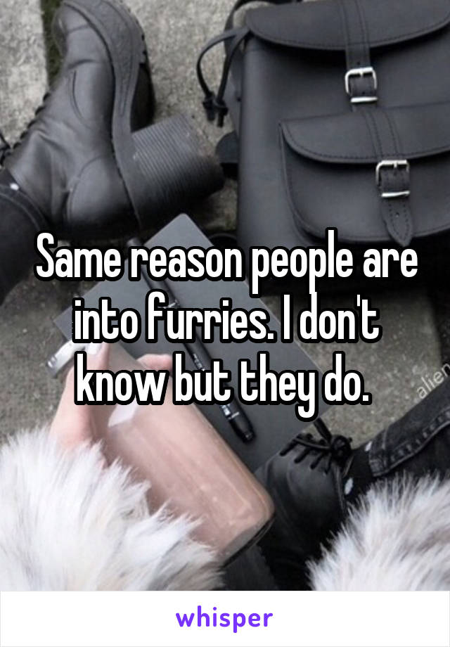 Same reason people are into furries. I don't know but they do. 