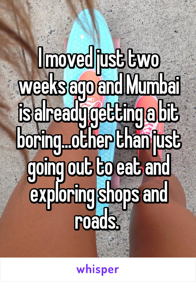 I moved just two weeks ago and Mumbai is already getting a bit boring...other than just going out to eat and exploring shops and roads. 