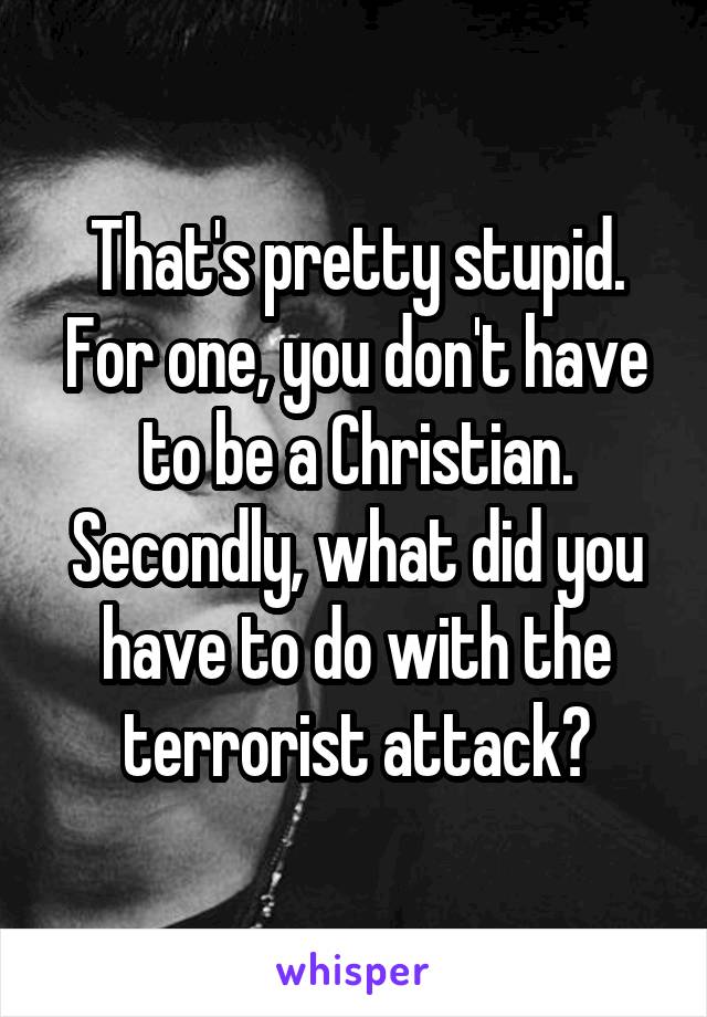 That's pretty stupid. For one, you don't have to be a Christian. Secondly, what did you have to do with the terrorist attack?