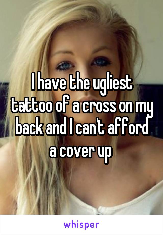 I have the ugliest tattoo of a cross on my back and I can't afford a cover up 