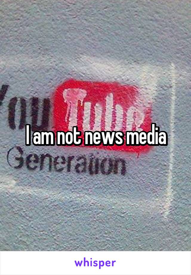 I am not news media