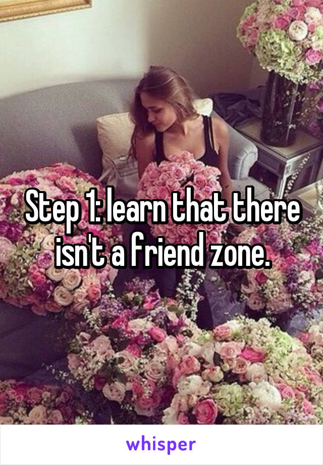 Step 1: learn that there isn't a friend zone.