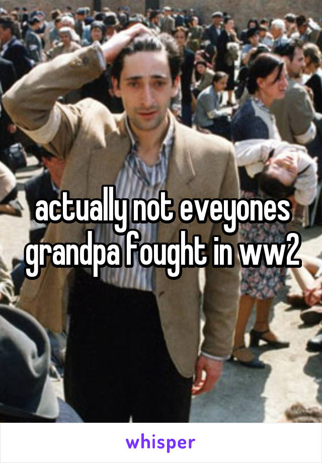 actually not eveyones grandpa fought in ww2