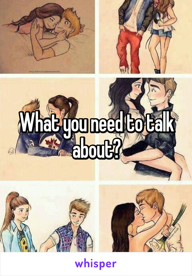 What you need to talk about?