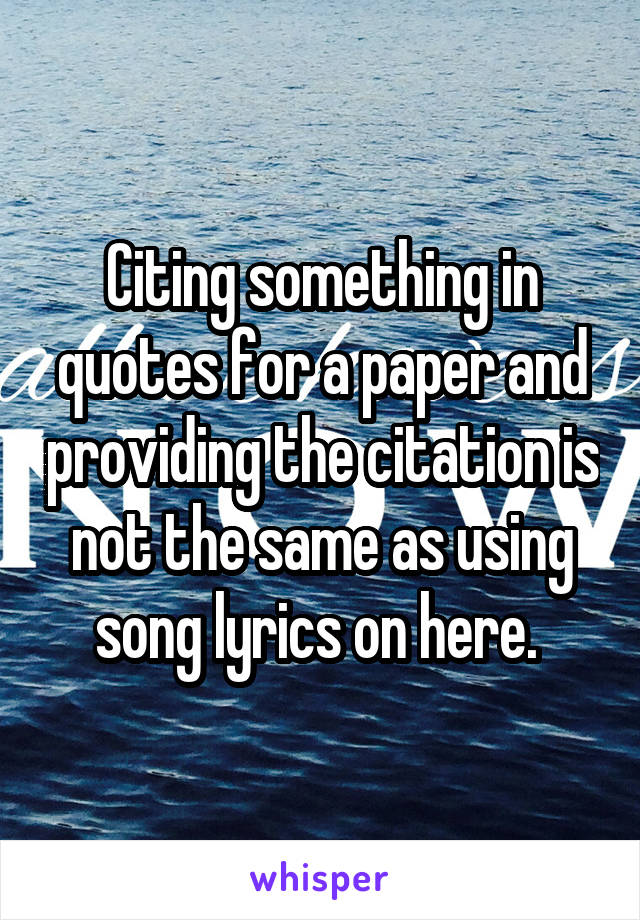 Citing something in quotes for a paper and providing the citation is not the same as using song lyrics on here. 