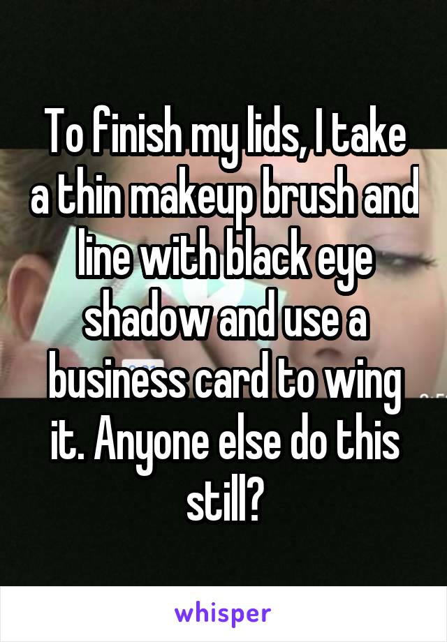 To finish my lids, I take a thin makeup brush and line with black eye shadow and use a business card to wing it. Anyone else do this still?