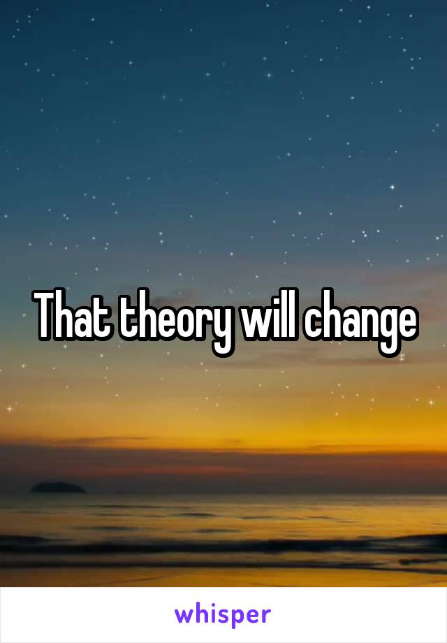 That theory will change