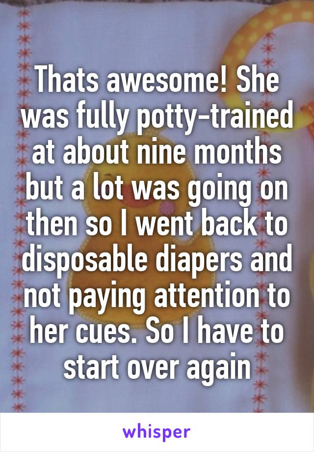 Thats awesome! She was fully potty-trained at about nine months but a lot was going on then so I went back to disposable diapers and not paying attention to her cues. So I have to start over again
