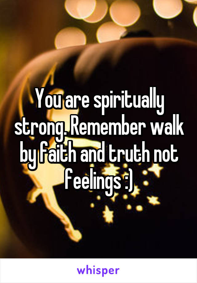 You are spiritually strong. Remember walk by faith and truth not feelings :)