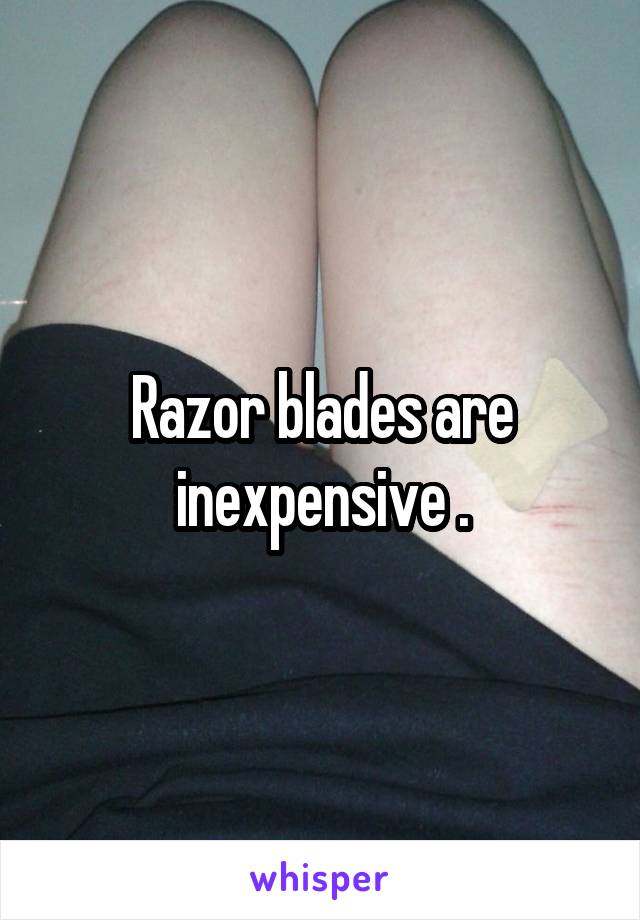 Razor blades are inexpensive .