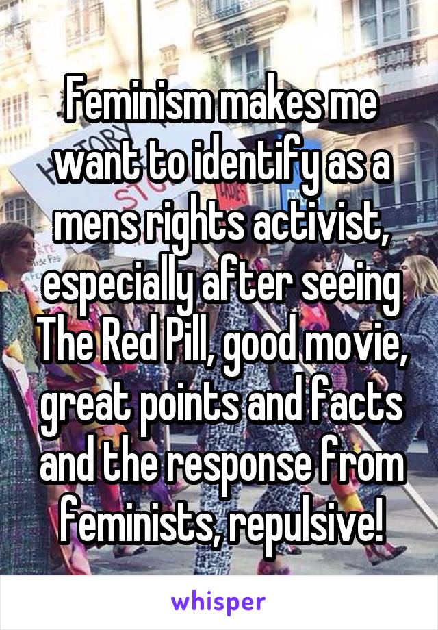 Feminism makes me want to identify as a mens rights activist, especially after seeing The Red Pill, good movie, great points and facts and the response from feminists, repulsive!