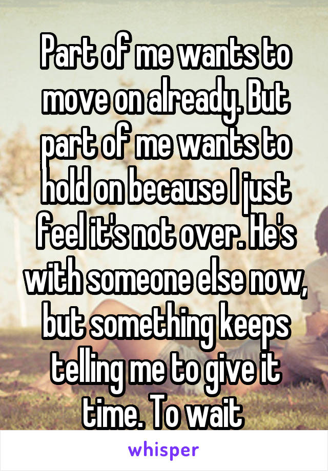 Part of me wants to move on already. But part of me wants to hold on because I just feel it's not over. He's with someone else now, but something keeps telling me to give it time. To wait 