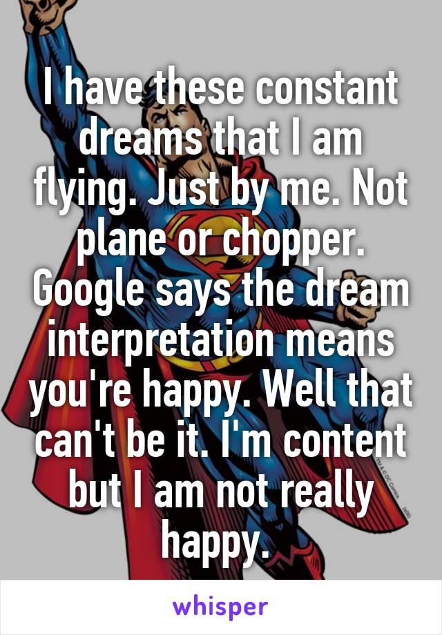 I have these constant dreams that I am flying. Just by me. Not plane or chopper. Google says the dream interpretation means you're happy. Well that can't be it. I'm content but I am not really happy. 