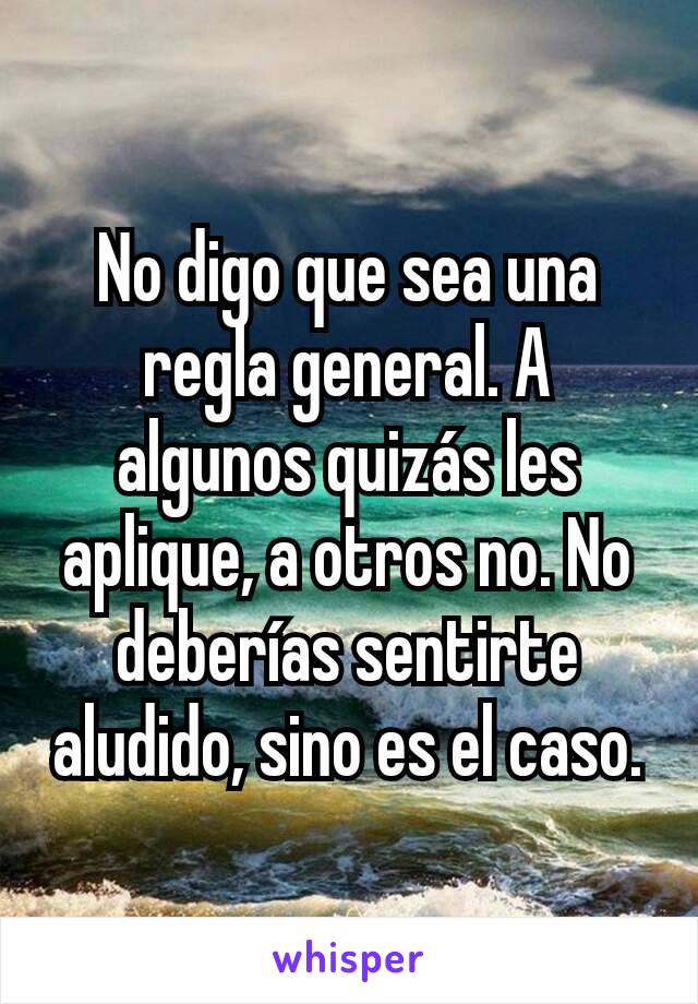 No digo que sea una regla general. A algunos quizás les aplique, a otros no. No deberías sentirte aludido, sino es el caso.